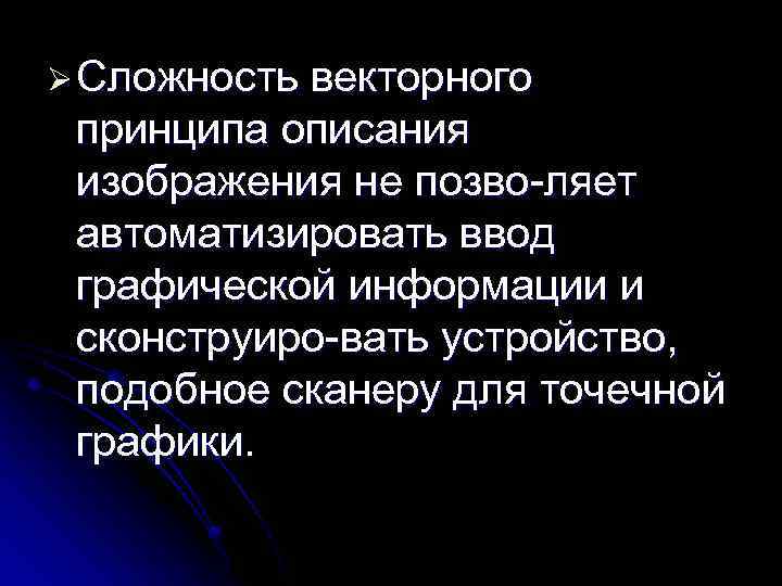 Ø Сложность векторного принципа описания изображения не позво ляет автоматизировать ввод графической информации и