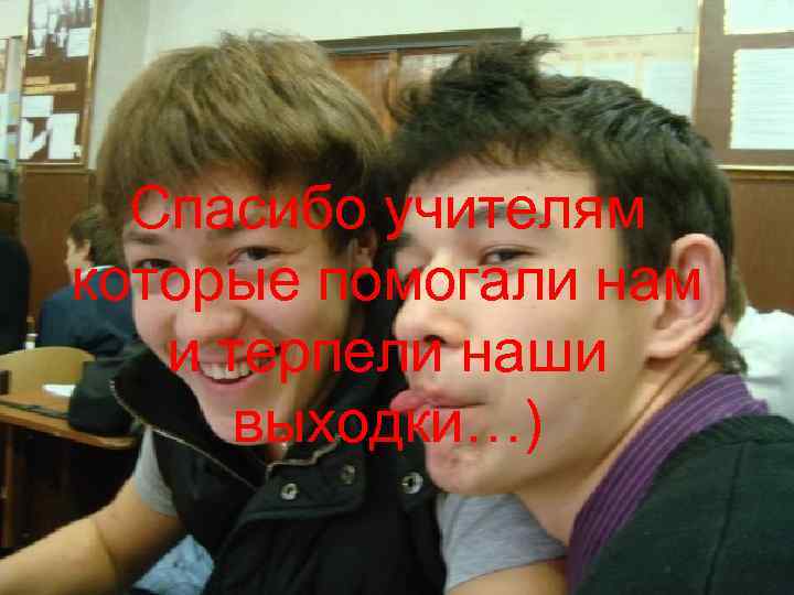 Спасибо учителям которые помогали нам и терпели наши выходки…) 