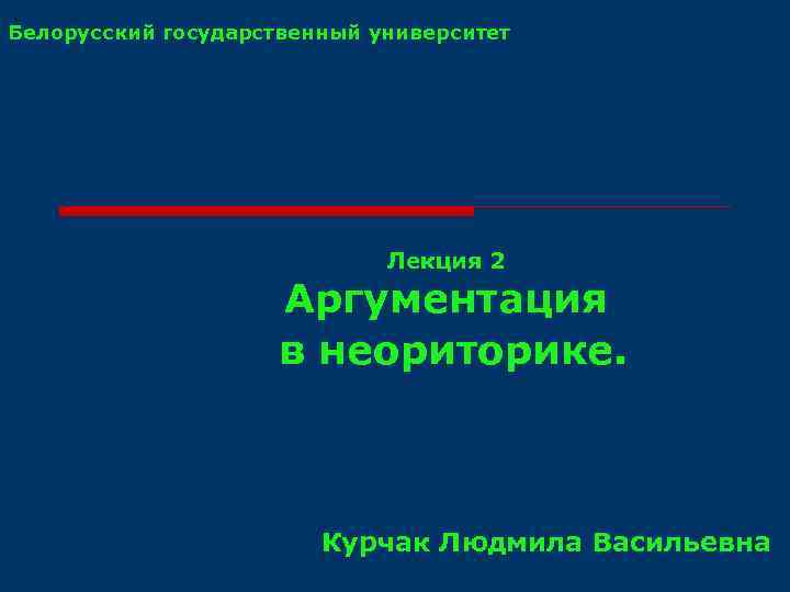 Белорусский государственный университет Лекция 2 Аргументация в неориторике. Курчак Людмила Васильевна 