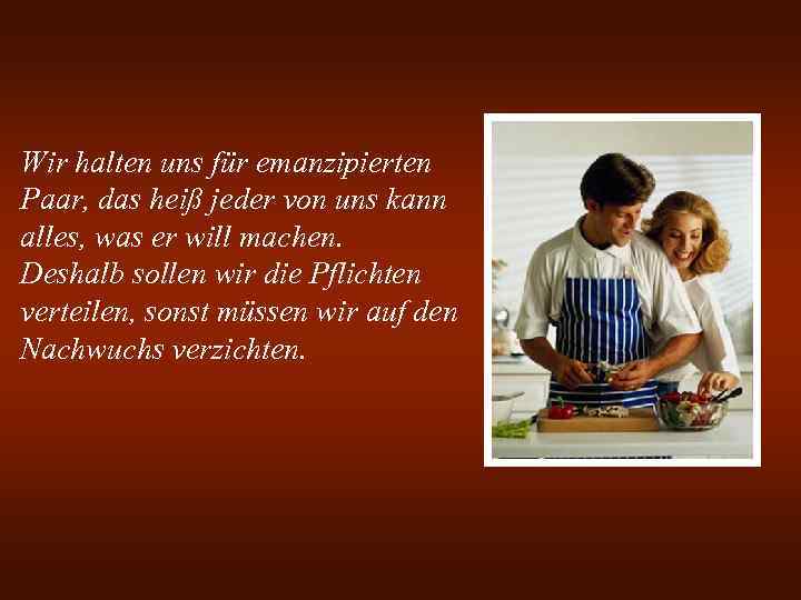 Wir halten uns für emanzipierten Paar, das heiß jeder von uns kann alles, was