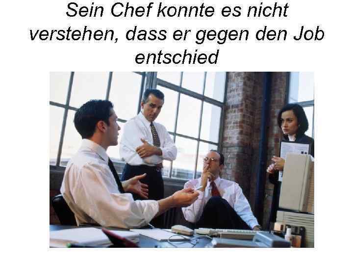 Sein Chef konnte es nicht verstehen, dass er gegen den Job entschied 
