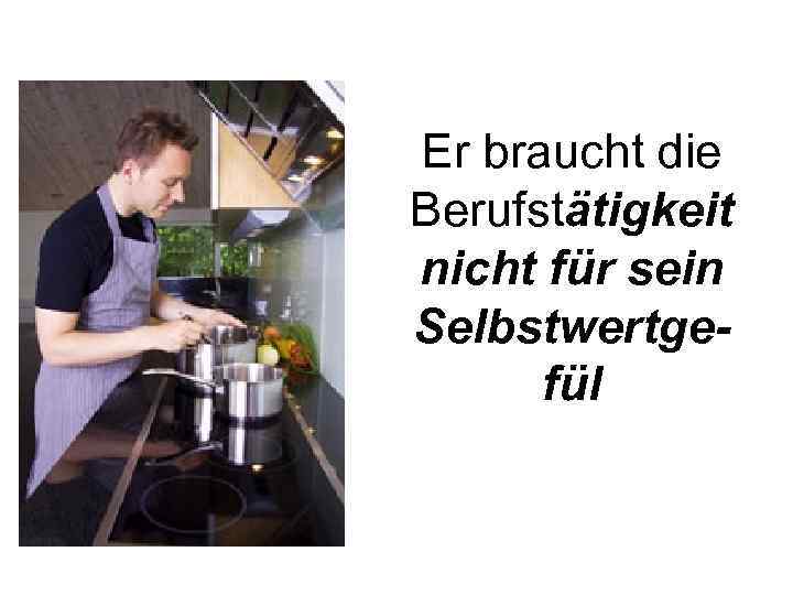 Er braucht die Berufstätigkeit nicht für sein Selbstwertgefül 