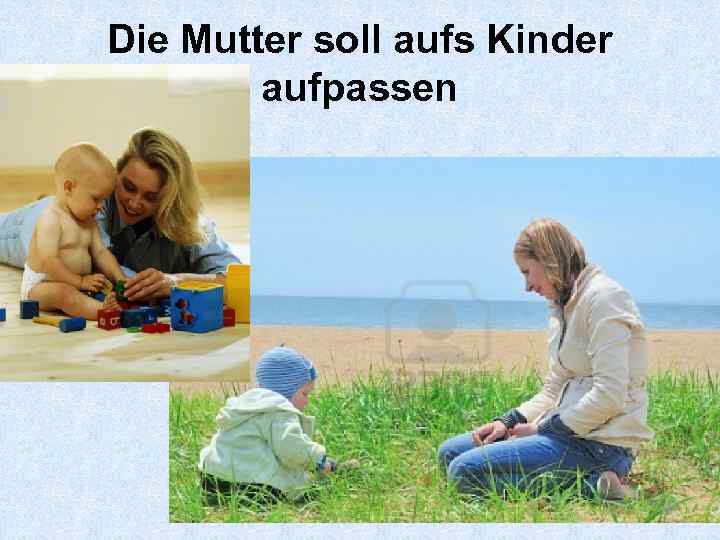Die Mutter soll aufs Kinder aufpassen 