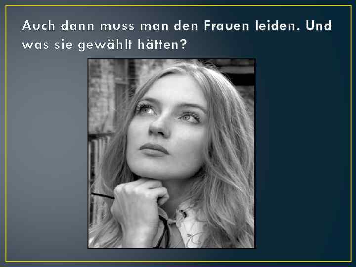 Auch dann muss man den Frauen leiden. Und was sie gewählt hätten? 