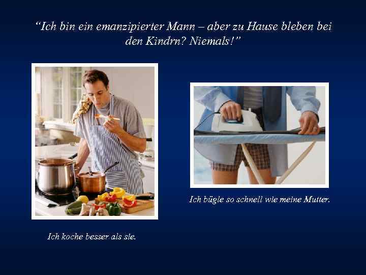 “Ich bin emanzipierter Mann – aber zu Hause bleben bei den Kindrn? Niemals!” Ich