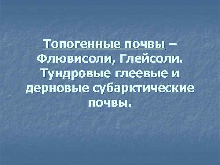 Топогенные почвы – Флювисоли, Глейсоли. Тундровые глеевые и дерновые субарктические почвы. 