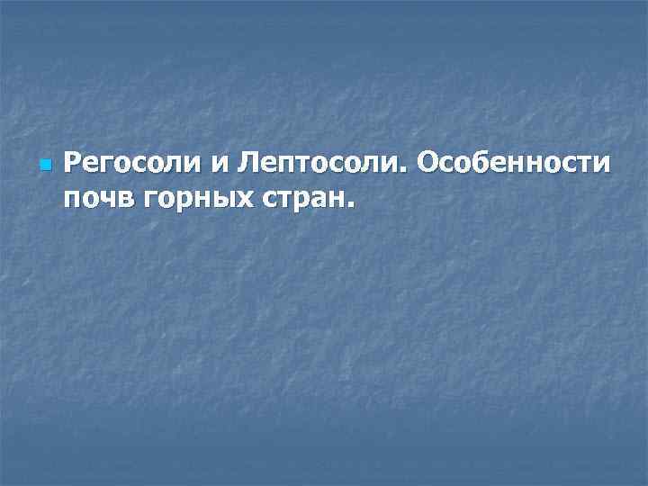 n Регосоли и Лептосоли. Особенности почв горных стран. 