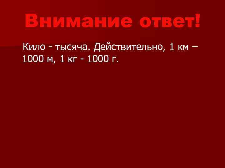 Внимание ответ! Кило - тысяча. Действительно, 1 км – 1000 м, 1 кг -