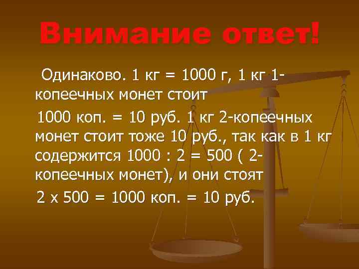 Внимание ответ! Одинаково. 1 кг = 1000 г, 1 кг 1 копеечных монет стоит