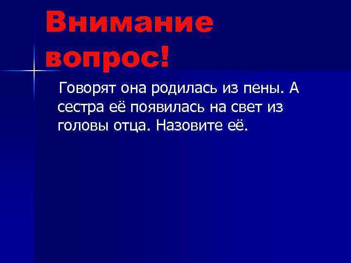Внимание вопрос! Говорят она родилась из пены. А сестра её появилась на свет из