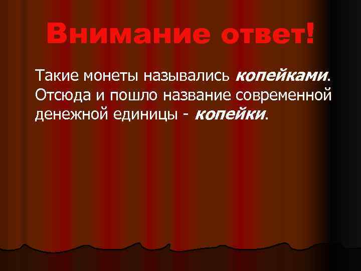 Внимание ответ! Такие монеты назывались копейками. Отсюда и пошло название современной денежной единицы -