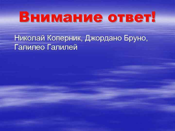 Внимание ответ! Николай Коперник, Джордано Бруно, Галилео Галилей 