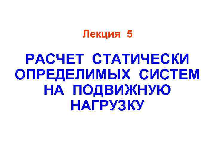 Лекция 5 РАСЧЕТ СТАТИЧЕСКИ ОПРЕДЕЛИМЫХ СИСТЕМ НА ПОДВИЖНУЮ НАГРУЗКУ 