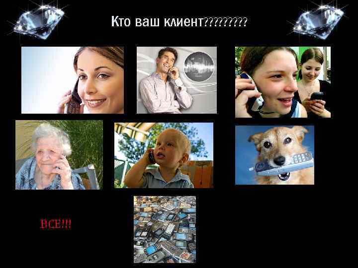 Кто ваш клиент? ? ? ? ? ВСЕ!!! 