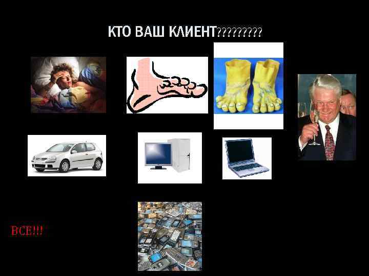 КТО ВАШ КЛИЕНТ? ? ? ? ? ВСЕ!!! 
