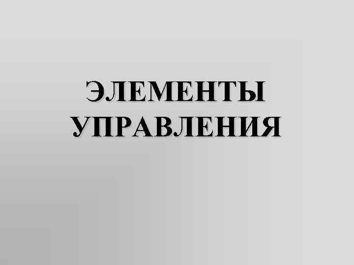 ЭЛЕМЕНТЫ УПРАВЛЕНИЯ 