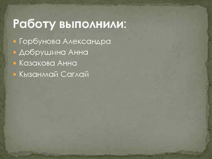 Работу выполнили: Горбунова Александра Добрушина Анна Казакова Анна Кызанмай Саглай 