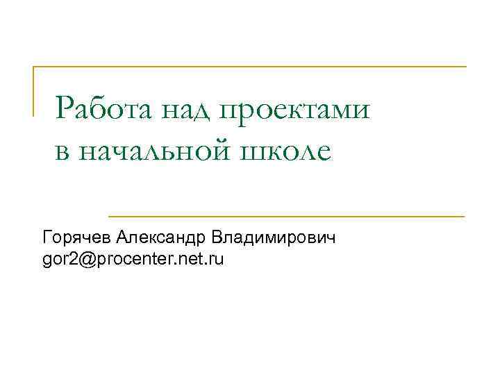 Работа над проектами в начальной школе Горячев Александр Владимирович gor 2@procenter. net. ru 
