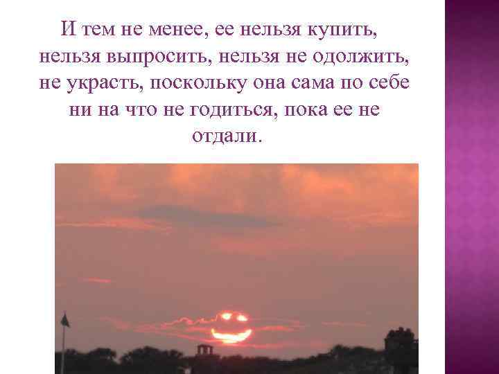 И тем не менее, ее нельзя купить, нельзя выпросить, нельзя не одолжить, не украсть,