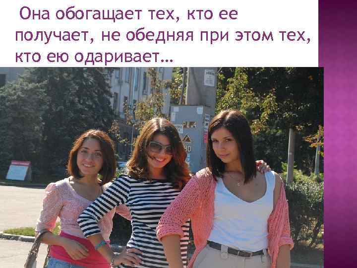 Она обогащает тех, кто ее получает, не обедняя при этом тех, кто ею одаривает…