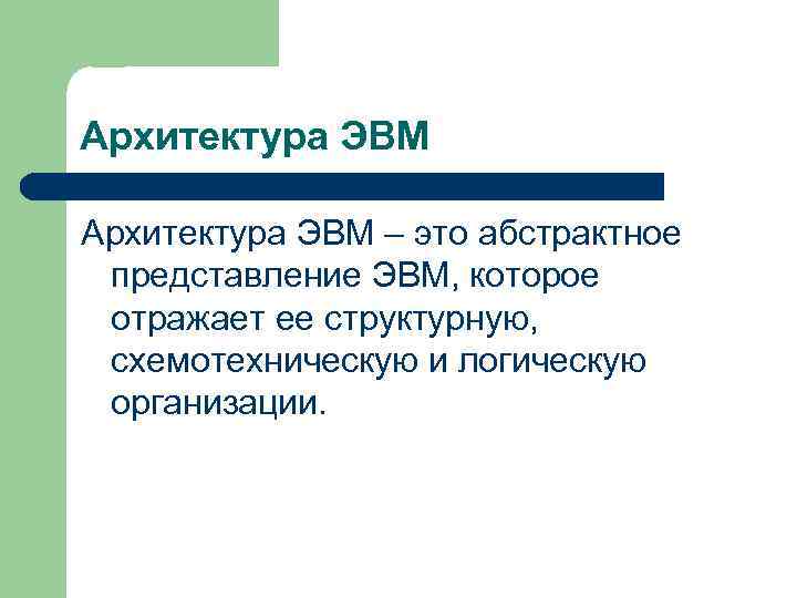 Архитектура ЭВМ – это абстрактное представление ЭВМ, которое отражает ее структурную, схемотехническую и логическую