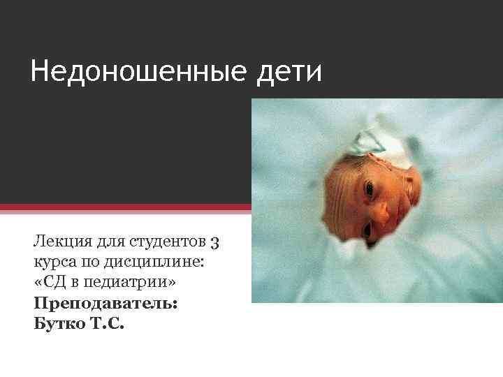 Недоношенные дети Лекция для студентов 3 курса по дисциплине: «СД в педиатрии» Преподаватель: Бутко