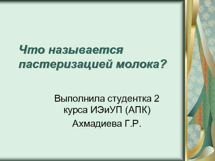Что называется пастеризацией молока? Выполнила студентка 2 курса ИЭи. УП (АПК) Ахмадиева Г. Р.