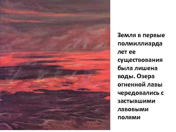 Земля в первые полмиллиарда лет ее существования была лишена воды. Озера огненной лавы чередовались