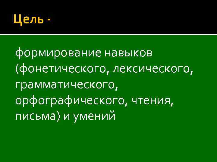 Цель формирование навыков (фонетического, лексического, грамматического, орфографического, чтения, письма) и умений 