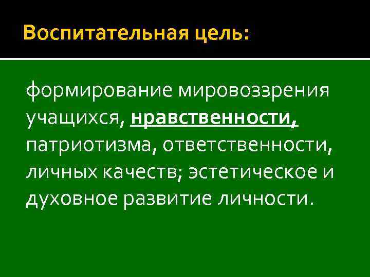Воспитательная цель: формирование мировоззрения учащихся, нравственности, патриотизма, ответственности, личных качеств; эстетическое и духовное развитие