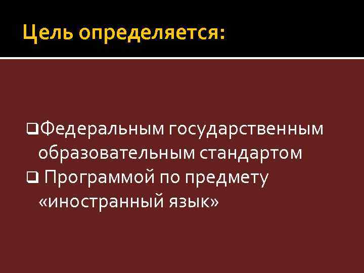 Цель определяется: q. Федеральным государственным образовательным стандартом q Программой по предмету «иностранный язык» 
