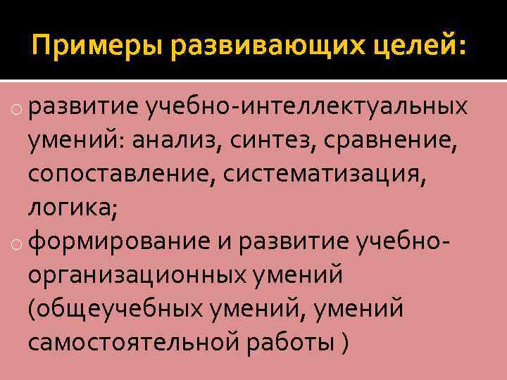 Примеры развивающих целей: o развитие учебно-интеллектуальных умений: анализ, синтез, сравнение, сопоставление, систематизация, логика; o