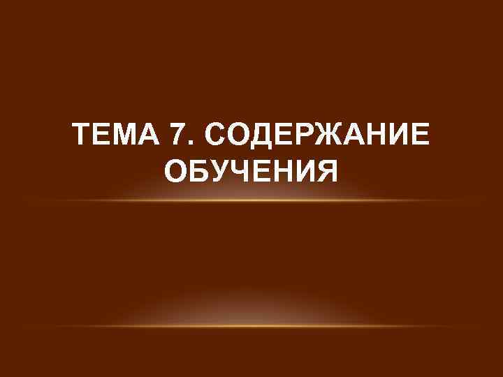 ТЕМА 7. СОДЕРЖАНИЕ ОБУЧЕНИЯ 