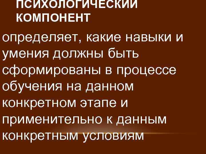 ПСИХОЛОГИЧЕСКИЙ КОМПОНЕНТ определяет, какие навыки и умения должны быть сформированы в процессе обучения на