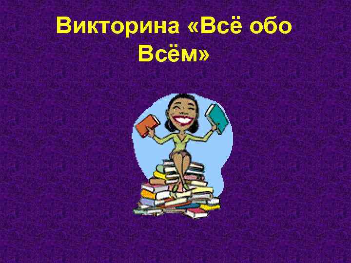 Неделю обо всем. Викторина обо всем. Викторина всё обо всем. Викторина всё обо всём. Занимательная викторина обо всем.