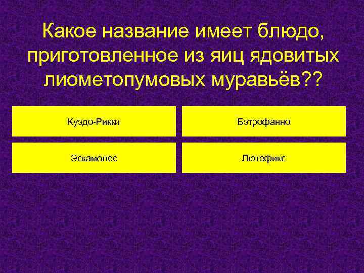 Какое название имеет блюдо, приготовленное из яиц ядовитых лиометопумовых муравьёв? ? Куэдо-Рикки Бэтрофанно Эскамолес