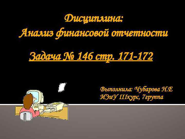 Дисциплина: Анализ финансовой отчетности Задача № 146 стр. 171 -172 Выполнила: Чубарова Н. Е