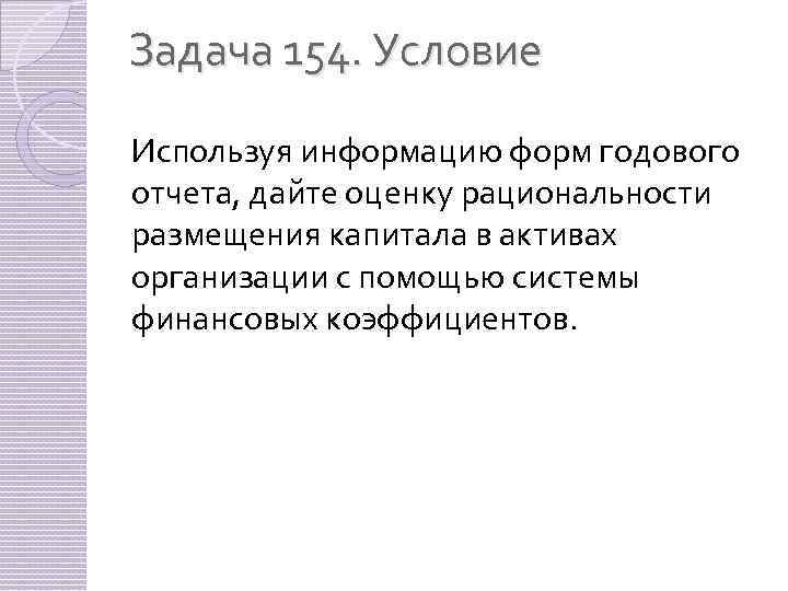Задача 154. Условие Используя информацию форм годового отчета, дайте оценку рациональности размещения капитала в