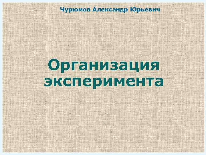 Чурюмов Александр Юрьевич Организация эксперимента 