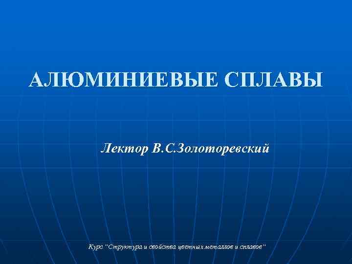 АЛЮМИНИЕВЫЕ СПЛАВЫ Лектор В. С. Золоторевский Курс “Структура и свойства цветных металлов и сплавов“