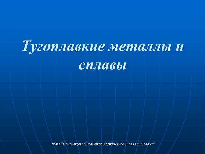 Тугоплавкие металлы и сплавы Курс “Структура и свойства цветных металлов и сплавов“ 