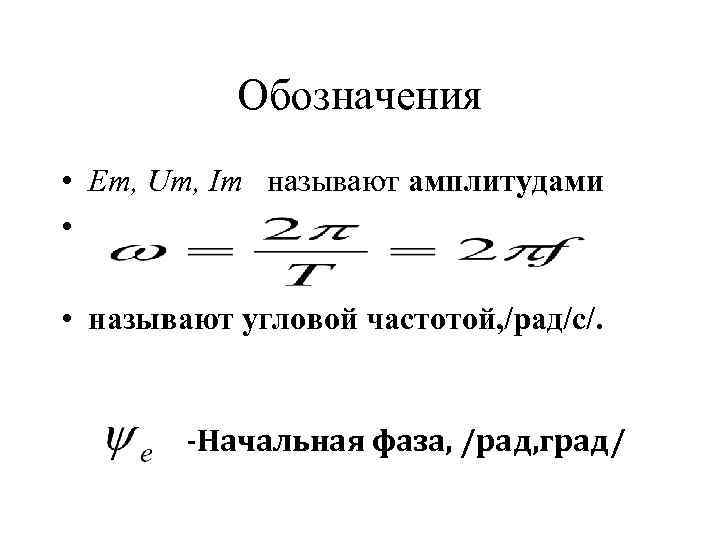 Обозначения • Ет, Um, Im называют амплитудами • • называют угловой частотой, /рад/с/. -Начальная