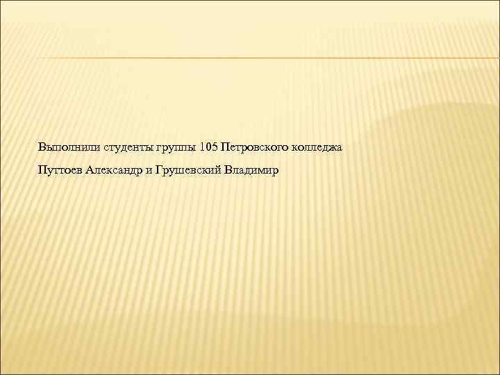 Выполнили студенты группы 105 Петровского колледжа Путтоев Александр и Грушевский Владимир 