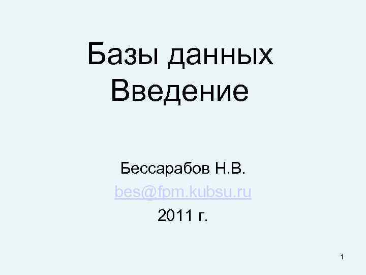 Базы данных Введение Бессарабов Н. В. bes@fpm. kubsu. ru 2011 г. 1 