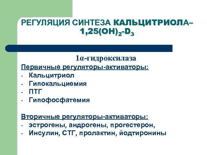 РЕГУЛЯЦИЯ СИНТЕЗА КАЛЬЦИТРИОЛА– 1, 25(ОН)2 -D 3 1α-гидроксилаза Первичные регуляторы-активаторы: - Кальцитриол - Гипокальциемия