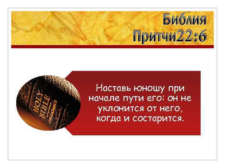 Библия Притчи 22: 6 Наставь юношу при начале пути его: он не уклонится от