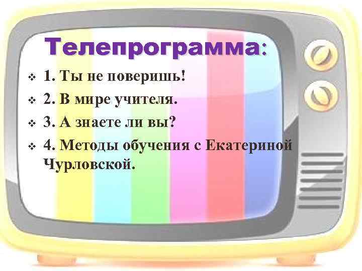 Телепрограмма: v v 1. Ты не поверишь! 2. В мире учителя. 3. А знаете