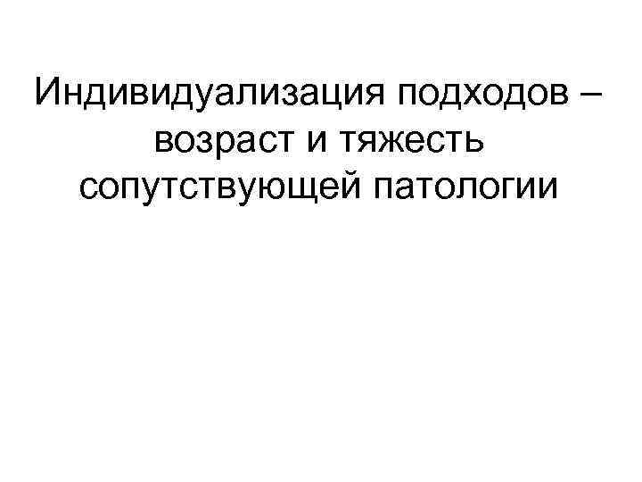 Индивидуализация подходов – возраст и тяжесть сопутствующей патологии 