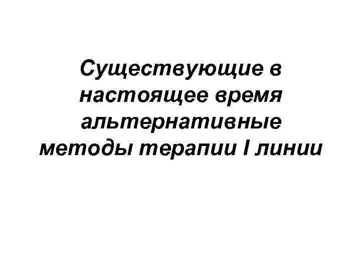 Существующие в настоящее время альтернативные методы терапии I линии 