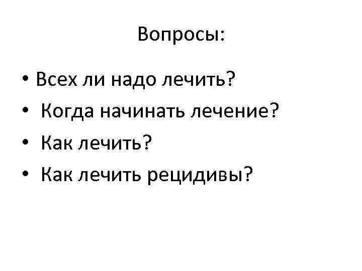 Вопросы: • Всех ли надо лечить? • Когда начинать лечение? • Как лечить рецидивы?